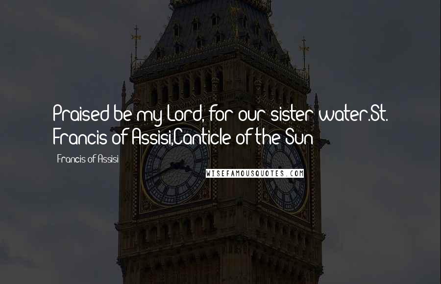 Francis Of Assisi quotes: Praised be my Lord, for our sister water.St. Francis of Assisi,Canticle of the Sun