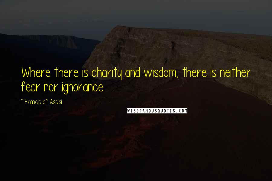 Francis Of Assisi quotes: Where there is charity and wisdom, there is neither fear nor ignorance.