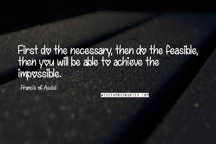 Francis Of Assisi quotes: First do the necessary, then do the feasible, then you will be able to achieve the impossible.