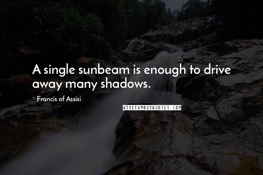 Francis Of Assisi quotes: A single sunbeam is enough to drive away many shadows.