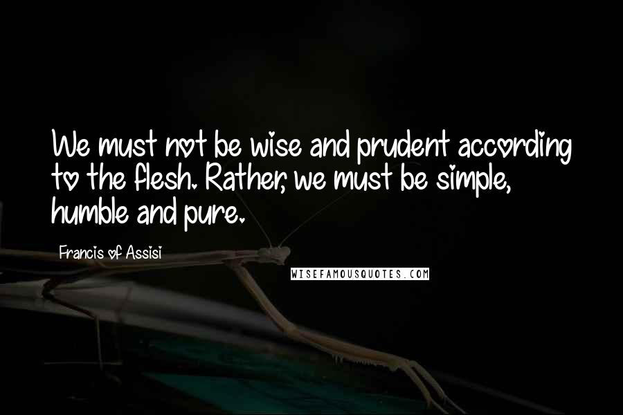 Francis Of Assisi quotes: We must not be wise and prudent according to the flesh. Rather, we must be simple, humble and pure.