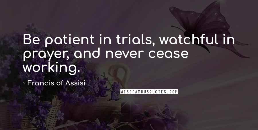 Francis Of Assisi quotes: Be patient in trials, watchful in prayer, and never cease working.