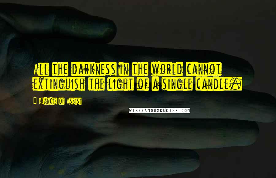 Francis Of Assisi quotes: All the darkness in the world cannot extinguish the light of a single candle.