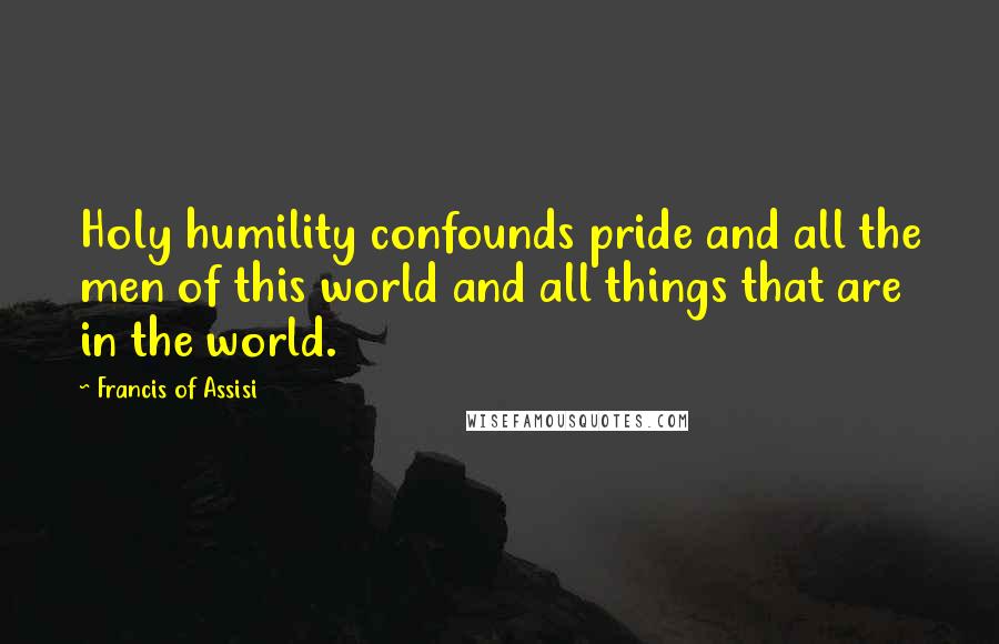 Francis Of Assisi quotes: Holy humility confounds pride and all the men of this world and all things that are in the world.