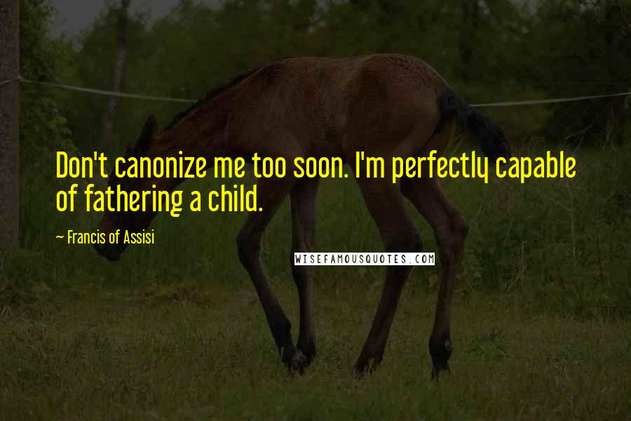 Francis Of Assisi quotes: Don't canonize me too soon. I'm perfectly capable of fathering a child.