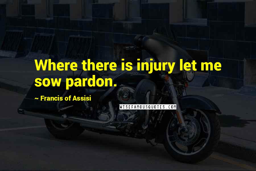 Francis Of Assisi quotes: Where there is injury let me sow pardon.