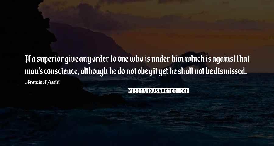 Francis Of Assisi quotes: If a superior give any order to one who is under him which is against that man's conscience, although he do not obey it yet he shall not be dismissed.