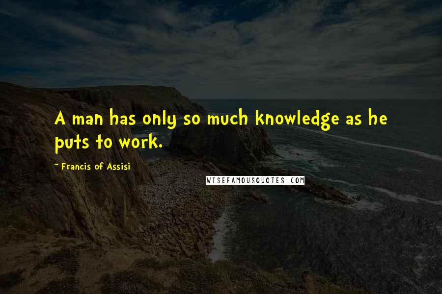 Francis Of Assisi quotes: A man has only so much knowledge as he puts to work.