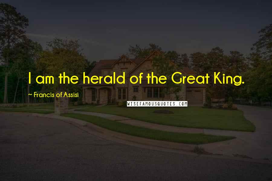 Francis Of Assisi quotes: I am the herald of the Great King.