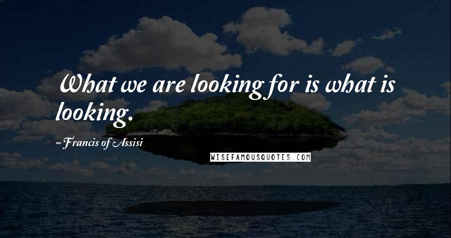 Francis Of Assisi quotes: What we are looking for is what is looking.