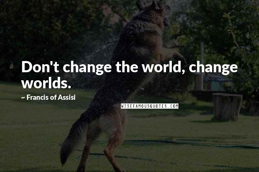 Francis Of Assisi quotes: Don't change the world, change worlds.