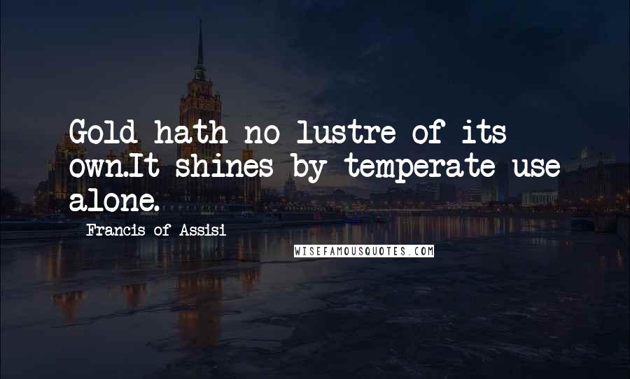 Francis Of Assisi quotes: Gold hath no lustre of its own.It shines by temperate use alone.