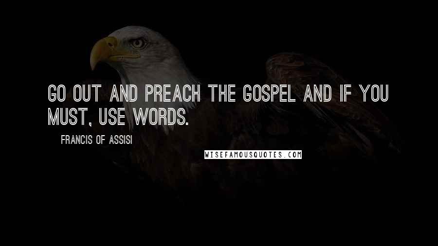 Francis Of Assisi quotes: Go out and preach the gospel and if you must, use words.