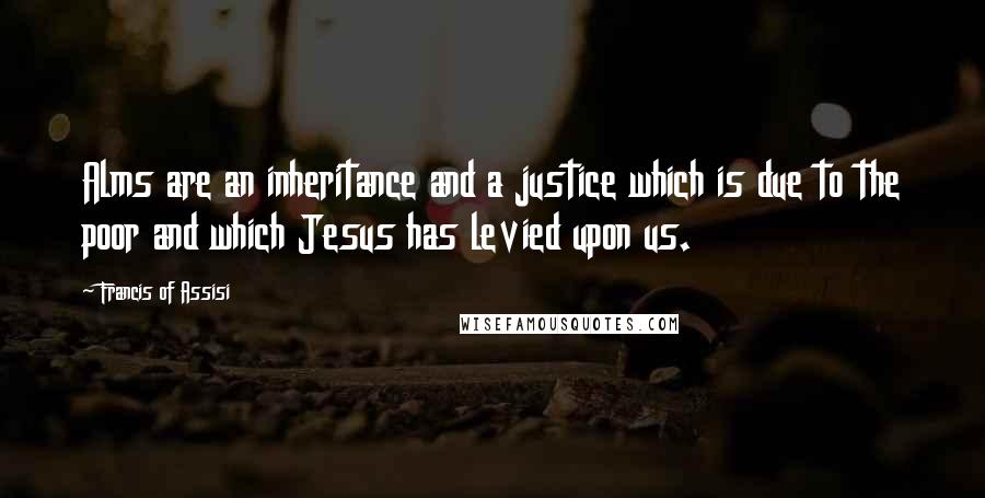 Francis Of Assisi quotes: Alms are an inheritance and a justice which is due to the poor and which Jesus has levied upon us.