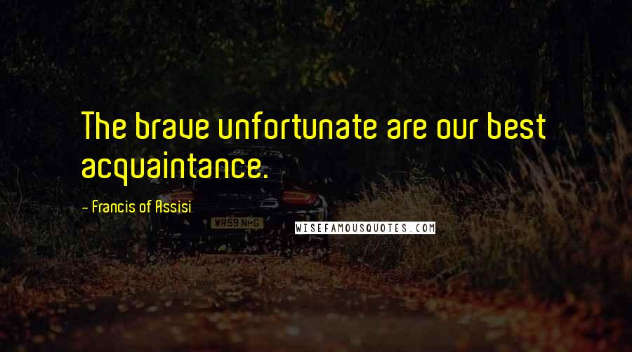 Francis Of Assisi quotes: The brave unfortunate are our best acquaintance.