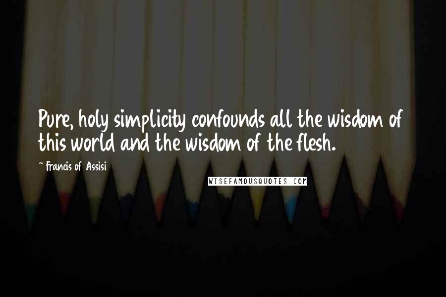 Francis Of Assisi quotes: Pure, holy simplicity confounds all the wisdom of this world and the wisdom of the flesh.