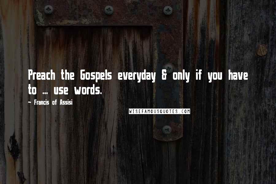Francis Of Assisi quotes: Preach the Gospels everyday & only if you have to ... use words.