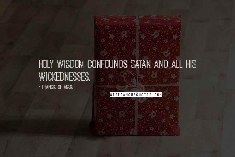 Francis Of Assisi quotes: Holy wisdom confounds Satan and all his wickednesses.