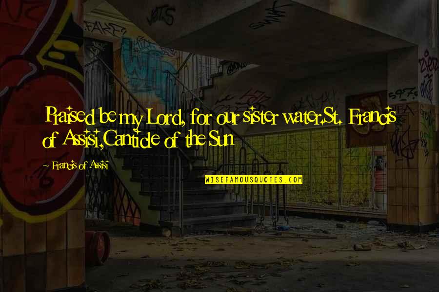 Francis Of Assisi Quotes By Francis Of Assisi: Praised be my Lord, for our sister water.St. Francis Of Assisi Quotes By Francis Of Assisi: Praised be my Lord, for our sister water.St.