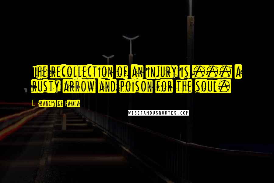 Francis Of Paola quotes: The recollection of an injury is ... a rusty arrow and poison for the soul.