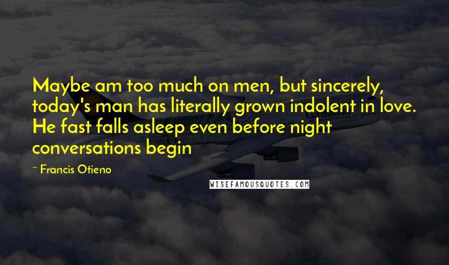 Francis Otieno quotes: Maybe am too much on men, but sincerely, today's man has literally grown indolent in love. He fast falls asleep even before night conversations begin