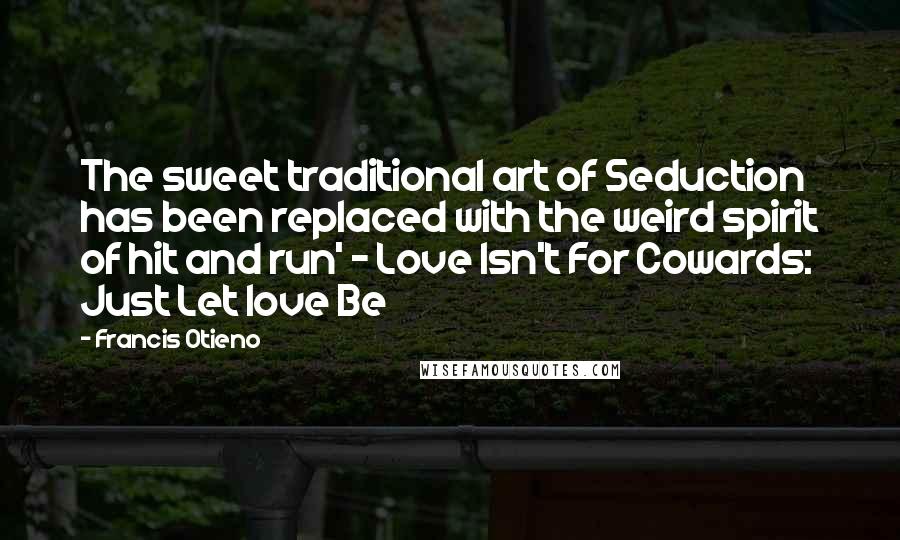 Francis Otieno quotes: The sweet traditional art of Seduction has been replaced with the weird spirit of hit and run' - Love Isn't For Cowards: Just Let love Be