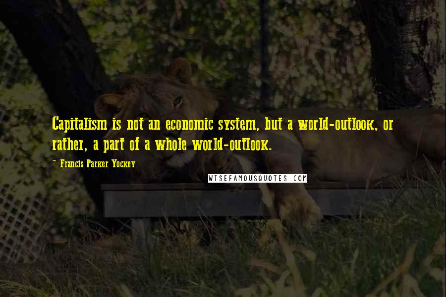 Francis Parker Yockey quotes: Capitalism is not an economic system, but a world-outlook, or rather, a part of a whole world-outlook. Francis Parker Yockey quotes: Capitalism is not an economic system, but a world-outlook, or rather, a part of a whole world-outlook.
