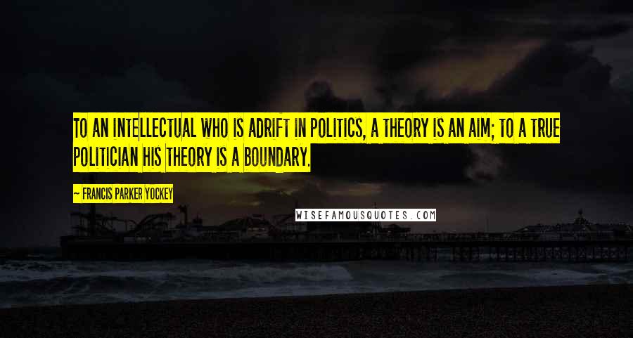 Francis Parker Yockey quotes: To an intellectual who is adrift in politics, a theory is an aim; to a true politician his theory is a boundary. Francis Parker Yockey quotes: To an intellectual who is adrift in politics, a theory is an aim; to a true politician his theory is a boundary.