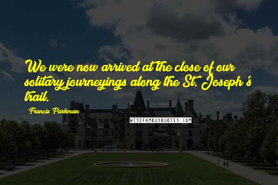 Francis Parkman quotes: We were now arrived at the close of our solitary journeyings along the St. Joseph's trail.