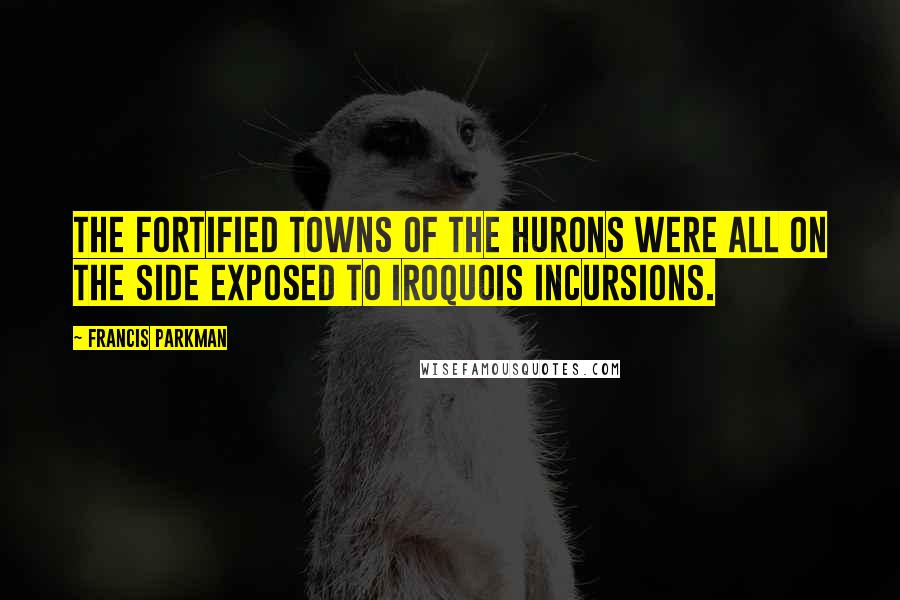 Francis Parkman quotes: The fortified towns of the Hurons were all on the side exposed to Iroquois incursions.
