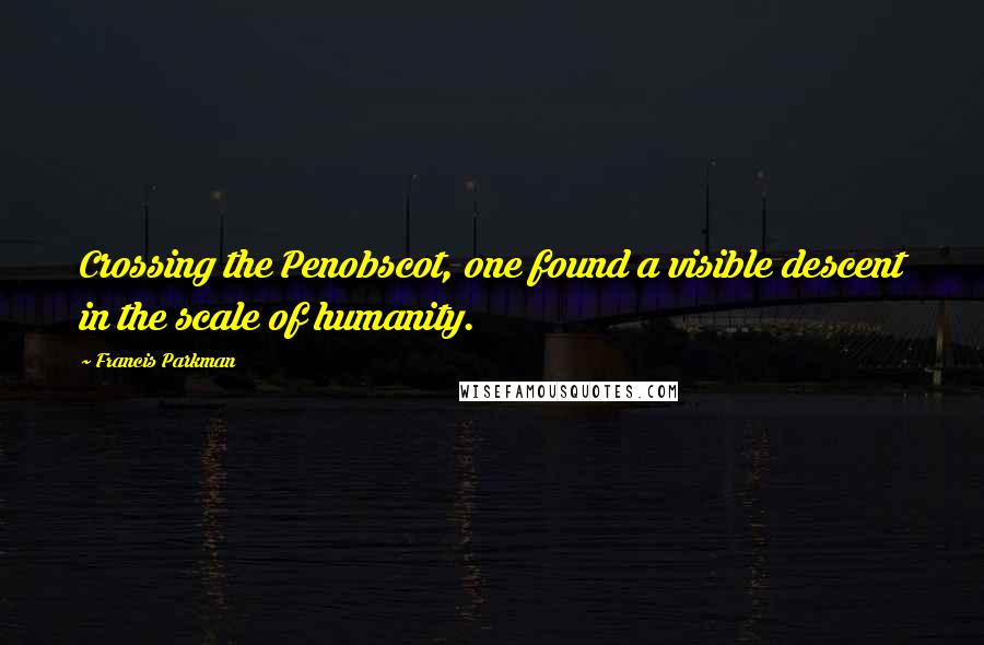 Francis Parkman quotes: Crossing the Penobscot, one found a visible descent in the scale of humanity.