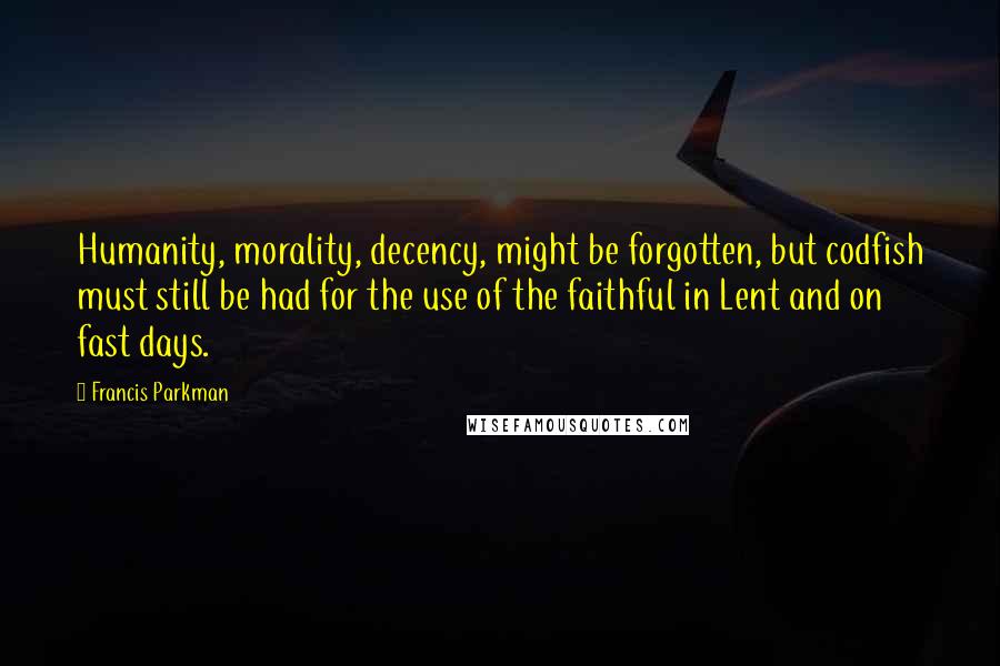 Francis Parkman quotes: Humanity, morality, decency, might be forgotten, but codfish must still be had for the use of the faithful in Lent and on fast days.