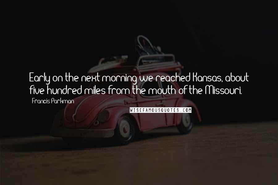 Francis Parkman quotes: Early on the next morning we reached Kansas, about five hundred miles from the mouth of the Missouri. Francis Parkman quotes: Early on the next morning we reached Kansas, about five hundred miles from the mouth of the Missouri.