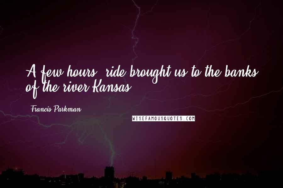 Francis Parkman quotes: A few hours' ride brought us to the banks of the river Kansas.