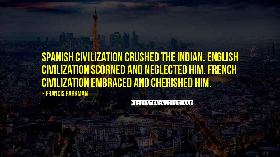 Francis Parkman quotes: Spanish civilization crushed the Indian. English civilization scorned and neglected him. French civilization embraced and cherished him.