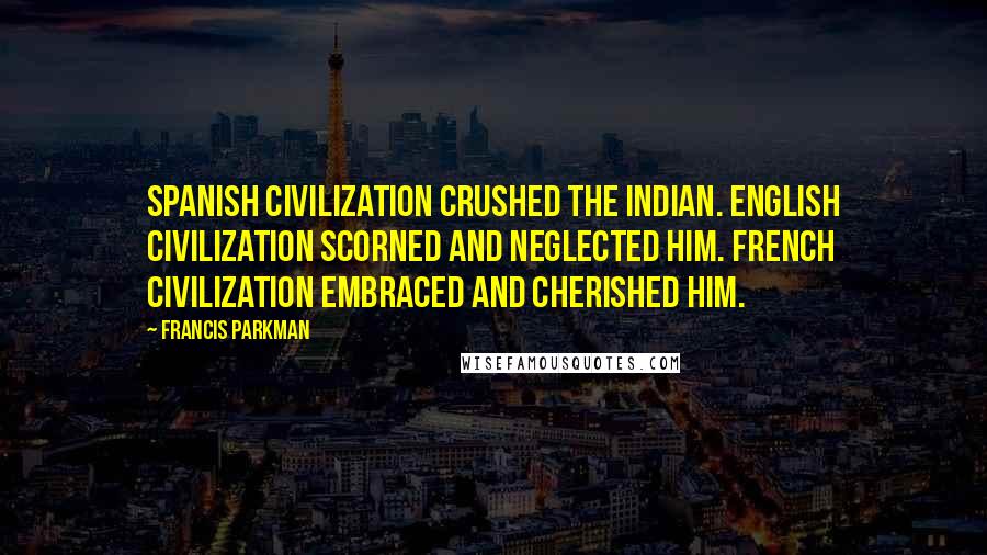 Francis Parkman quotes: Spanish civilization crushed the Indian. English civilization scorned and neglected him. French civilization embraced and cherished him. Francis Parkman quotes: Spanish civilization crushed the Indian. English civilization scorned and neglected him. French civilization embraced and cherished him.