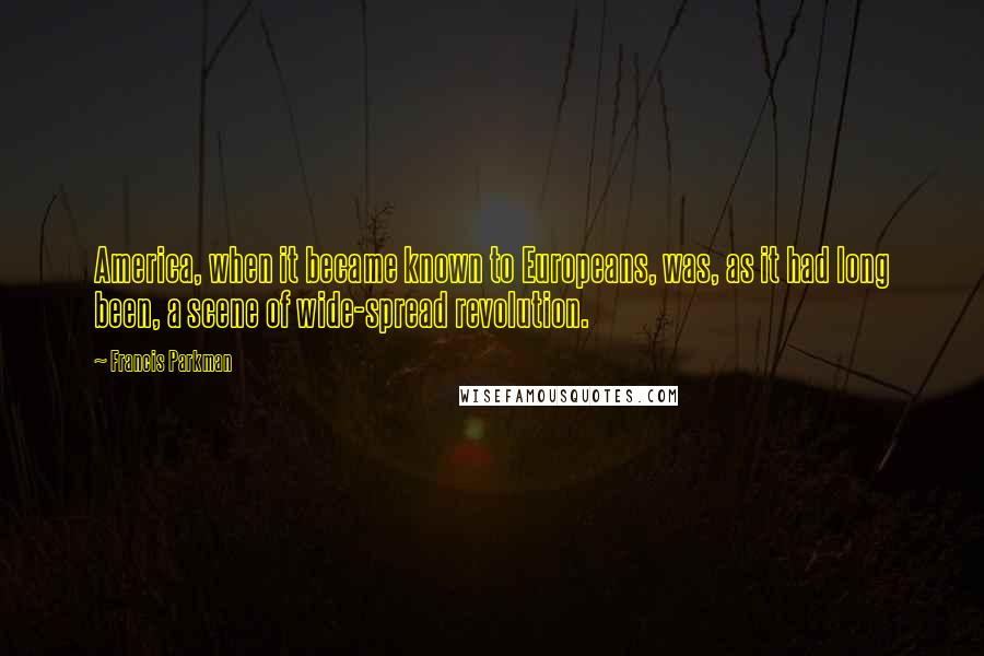 Francis Parkman quotes: America, when it became known to Europeans, was, as it had long been, a scene of wide-spread revolution.