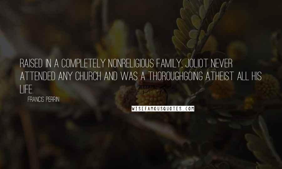 Francis Perrin quotes: Raised in a completely nonreligious family, Joliot never attended any church and was a thoroughgoing atheist all his life.