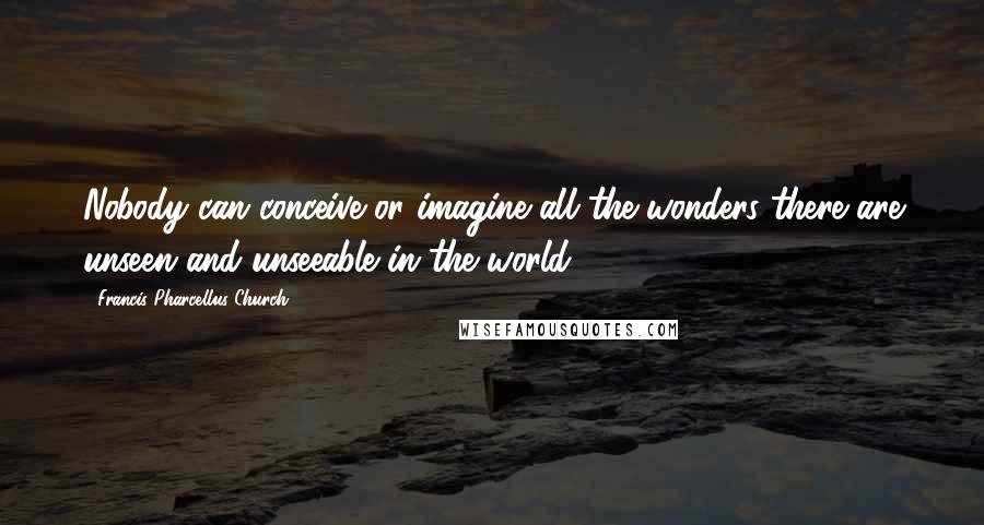 Francis Pharcellus Church quotes: Nobody can conceive or imagine all the wonders there are unseen and unseeable in the world.