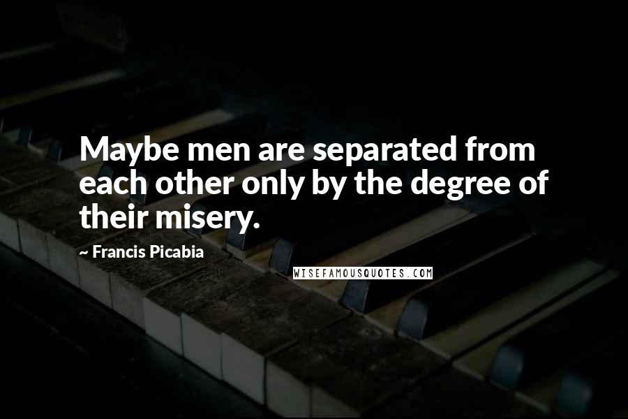 Francis Picabia quotes: Maybe men are separated from each other only by the degree of their misery.