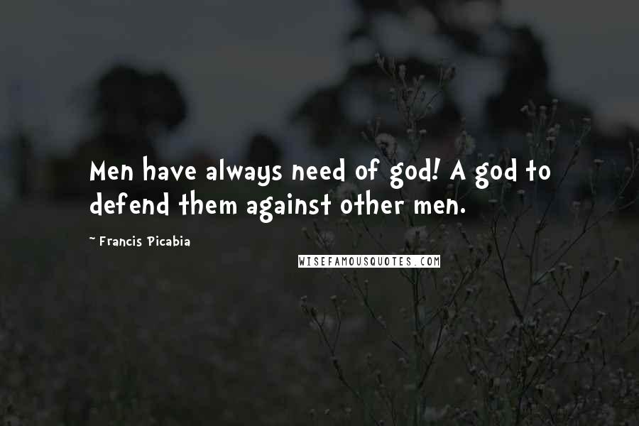 Francis Picabia quotes: Men have always need of god! A god to defend them against other men.