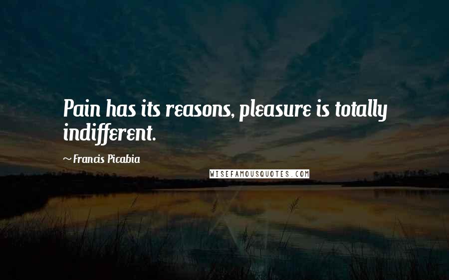 Francis Picabia quotes: Pain has its reasons, pleasure is totally indifferent.