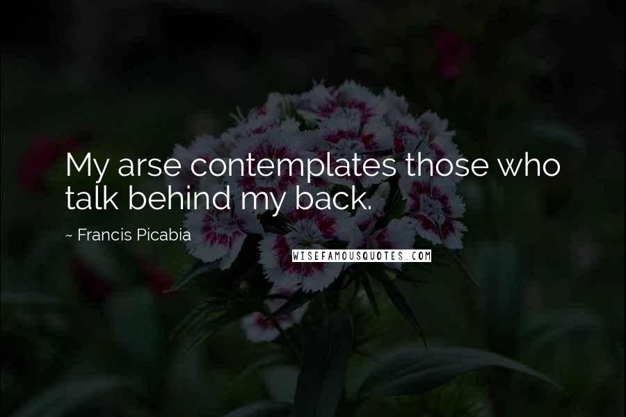 Francis Picabia quotes: My arse contemplates those who talk behind my back.