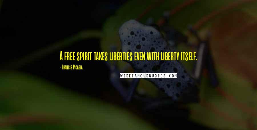 Francis Picabia quotes: A free spirit takes liberties even with liberty itself.