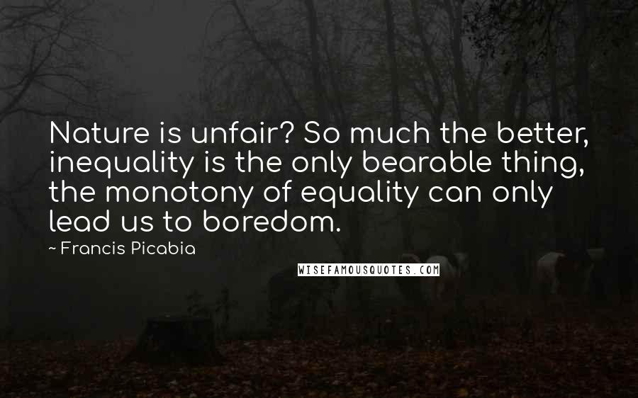 Francis Picabia quotes: Nature is unfair? So much the better, inequality is the only bearable thing, the monotony of equality can only lead us to boredom.