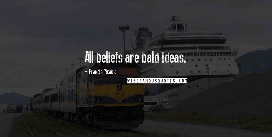 Francis Picabia quotes: All beliefs are bald ideas.