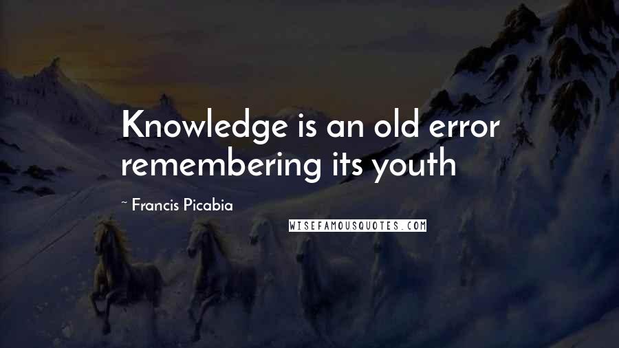 Francis Picabia quotes: Knowledge is an old error remembering its youth