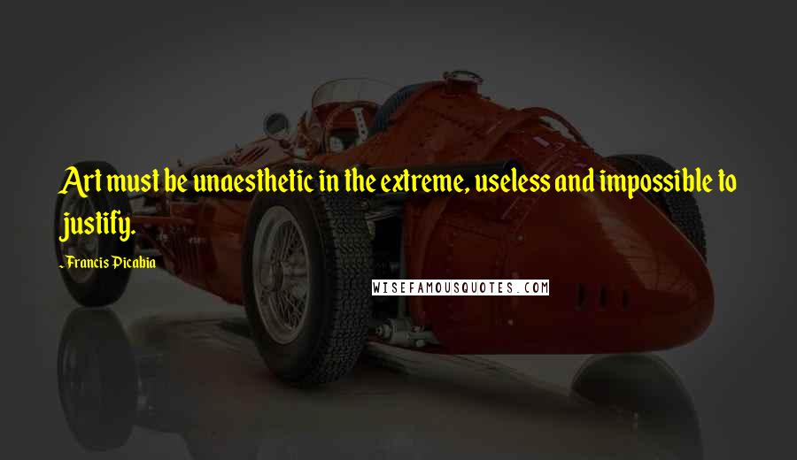 Francis Picabia quotes: Art must be unaesthetic in the extreme, useless and impossible to justify.