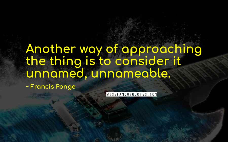 Francis Ponge quotes: Another way of approaching the thing is to consider it unnamed, unnameable.