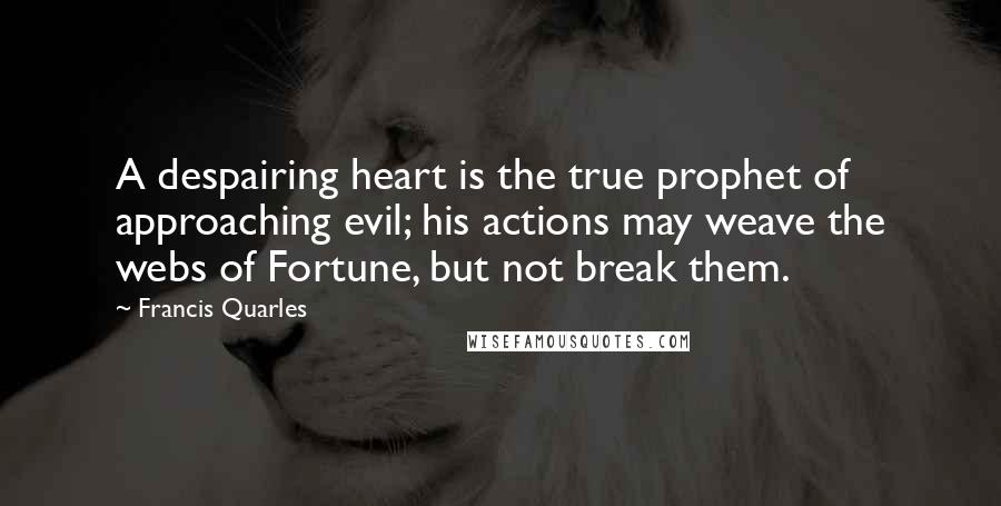 Francis Quarles quotes: A despairing heart is the true prophet of approaching evil; his actions may weave the webs of Fortune, but not break them.